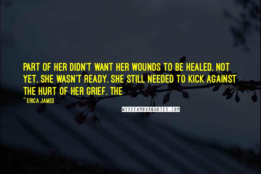 Erica James Quotes: part of her didn't want her wounds to be healed. Not yet. She wasn't ready. She still needed to kick against the hurt of her grief. The