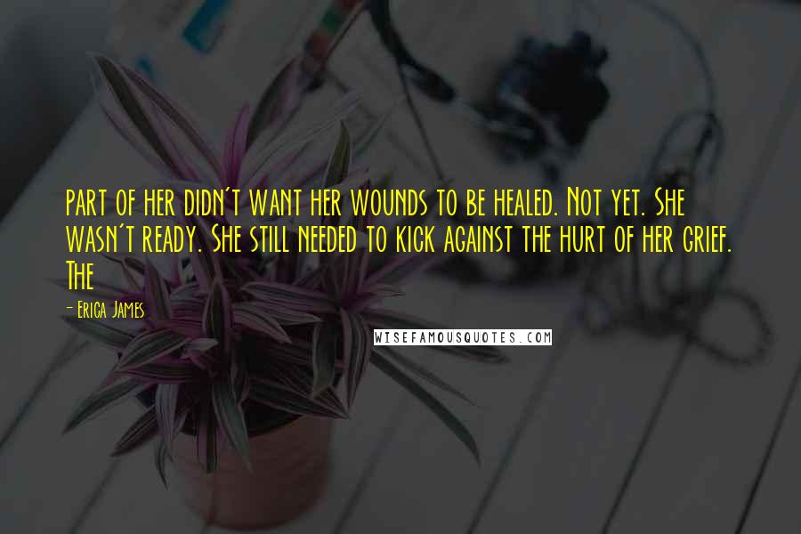 Erica James Quotes: part of her didn't want her wounds to be healed. Not yet. She wasn't ready. She still needed to kick against the hurt of her grief. The
