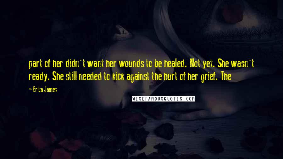 Erica James Quotes: part of her didn't want her wounds to be healed. Not yet. She wasn't ready. She still needed to kick against the hurt of her grief. The