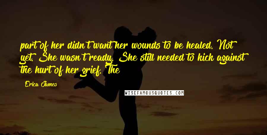 Erica James Quotes: part of her didn't want her wounds to be healed. Not yet. She wasn't ready. She still needed to kick against the hurt of her grief. The