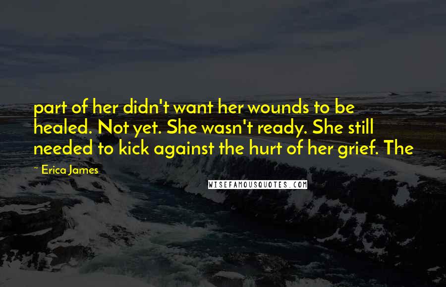 Erica James Quotes: part of her didn't want her wounds to be healed. Not yet. She wasn't ready. She still needed to kick against the hurt of her grief. The