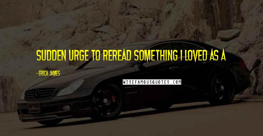 Erica James Quotes: sudden urge to reread something I loved as a