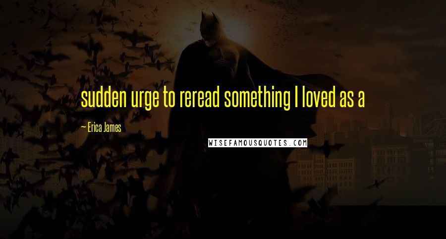 Erica James Quotes: sudden urge to reread something I loved as a
