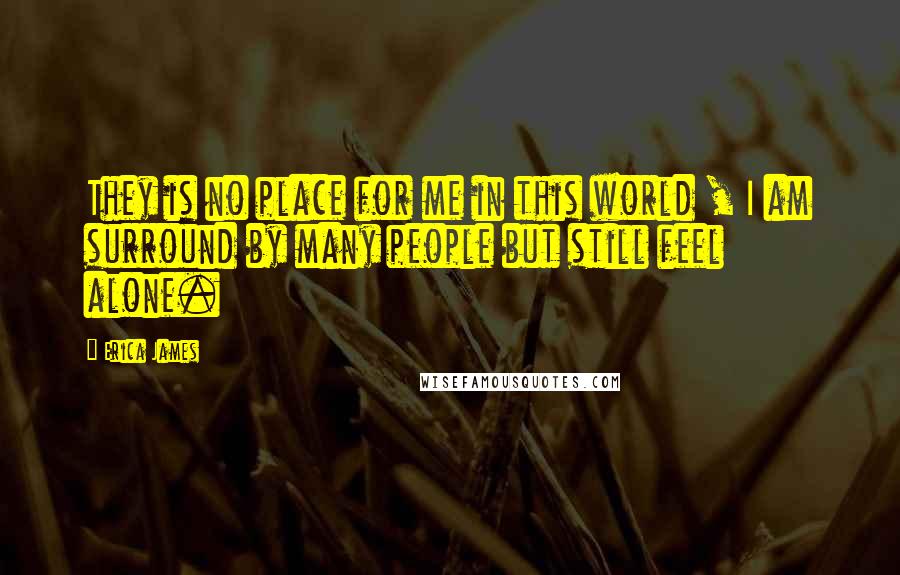 Erica James Quotes: They is no place for me in this world , I am surround by many people but still feel alone.