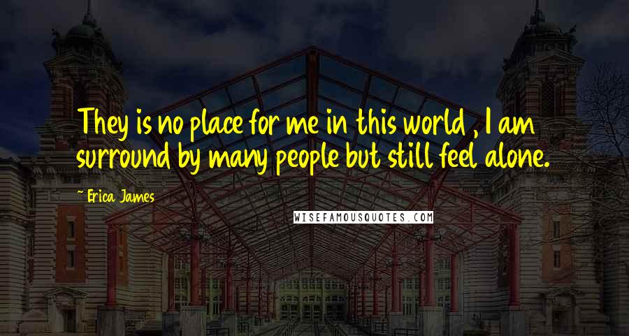Erica James Quotes: They is no place for me in this world , I am surround by many people but still feel alone.
