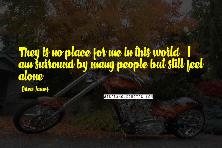 Erica James Quotes: They is no place for me in this world , I am surround by many people but still feel alone.
