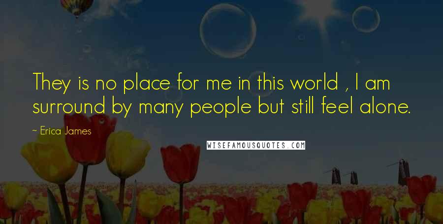 Erica James Quotes: They is no place for me in this world , I am surround by many people but still feel alone.
