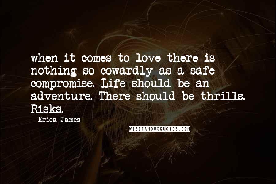 Erica James Quotes: when it comes to love there is nothing so cowardly as a safe compromise. Life should be an adventure. There should be thrills. Risks.