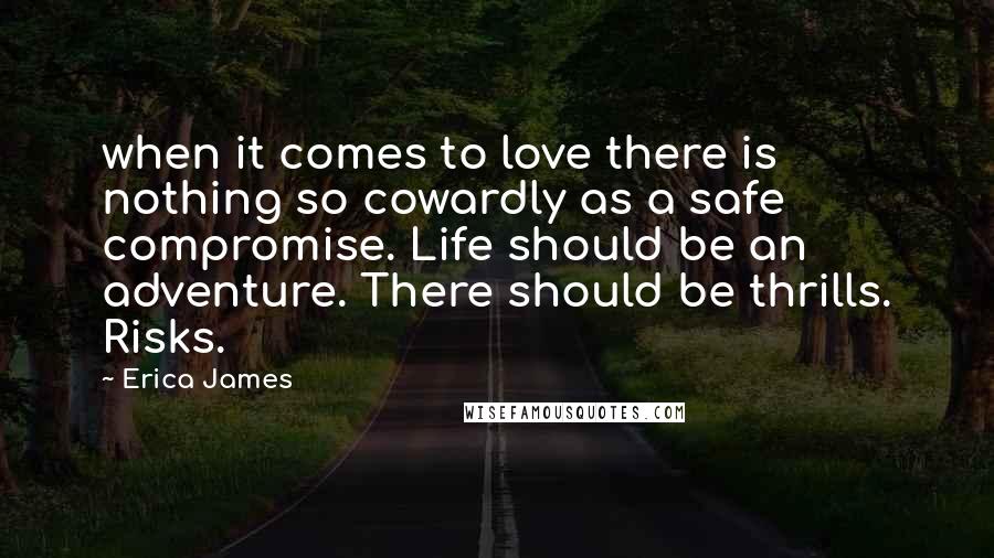 Erica James Quotes: when it comes to love there is nothing so cowardly as a safe compromise. Life should be an adventure. There should be thrills. Risks.