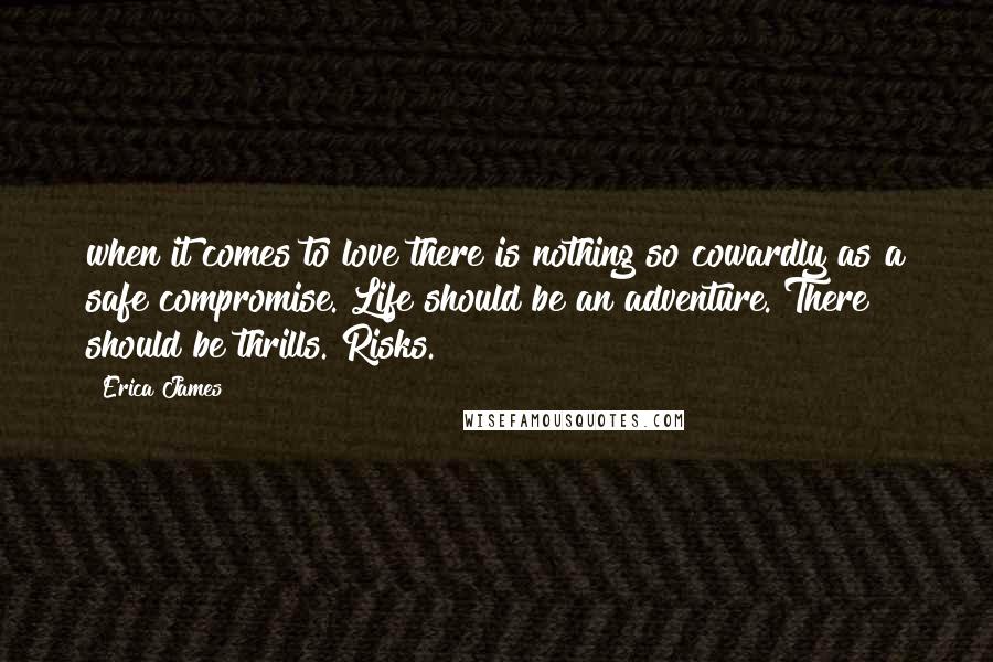 Erica James Quotes: when it comes to love there is nothing so cowardly as a safe compromise. Life should be an adventure. There should be thrills. Risks.