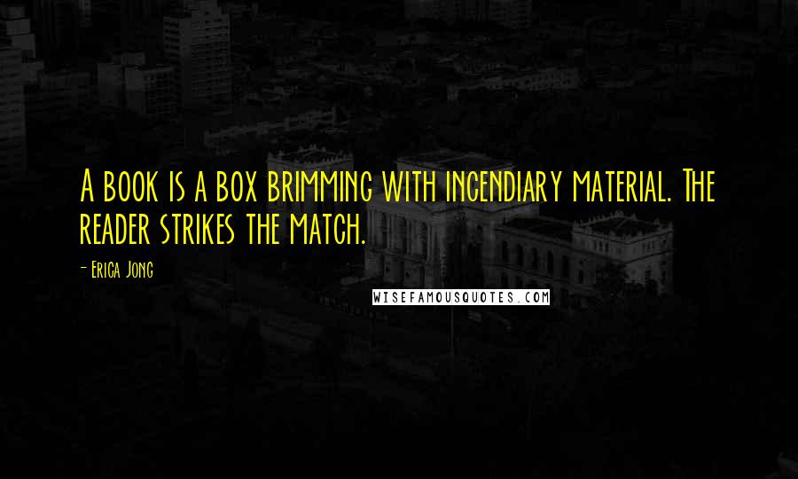 Erica Jong Quotes: A book is a box brimming with incendiary material. The reader strikes the match.