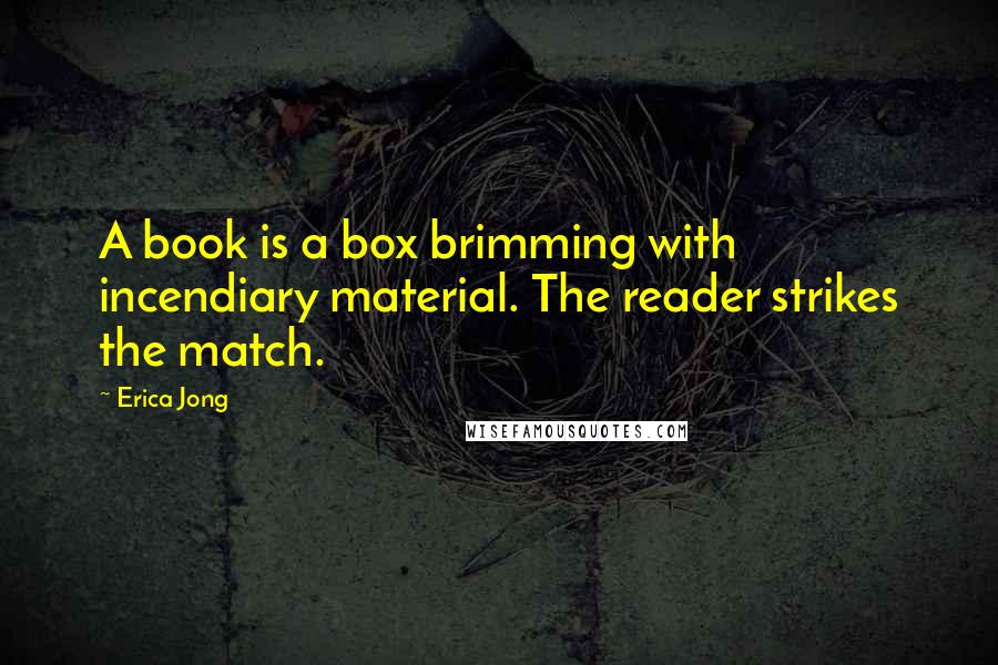 Erica Jong Quotes: A book is a box brimming with incendiary material. The reader strikes the match.