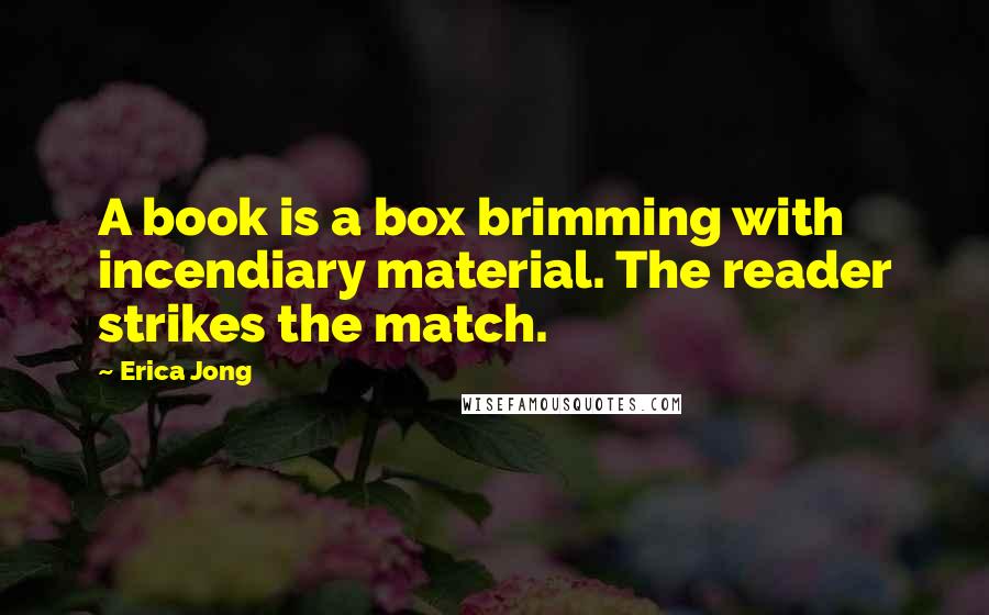 Erica Jong Quotes: A book is a box brimming with incendiary material. The reader strikes the match.