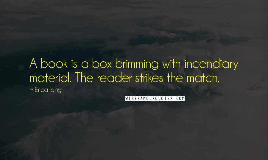 Erica Jong Quotes: A book is a box brimming with incendiary material. The reader strikes the match.