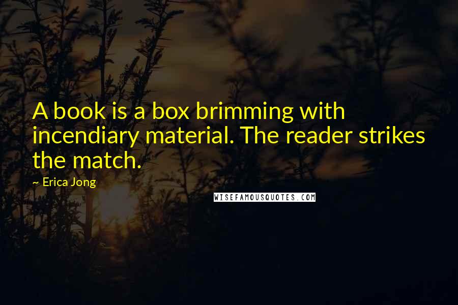 Erica Jong Quotes: A book is a box brimming with incendiary material. The reader strikes the match.