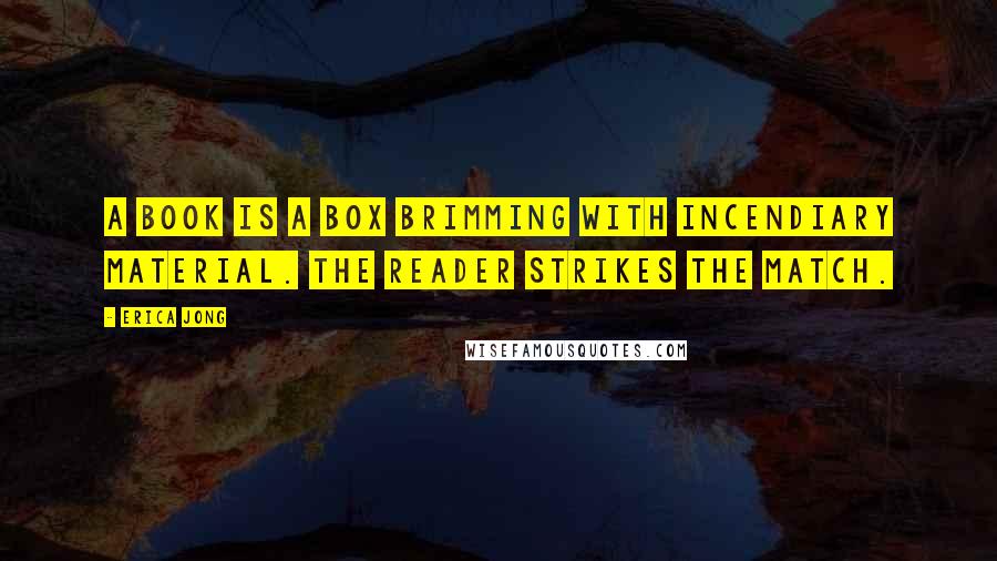 Erica Jong Quotes: A book is a box brimming with incendiary material. The reader strikes the match.