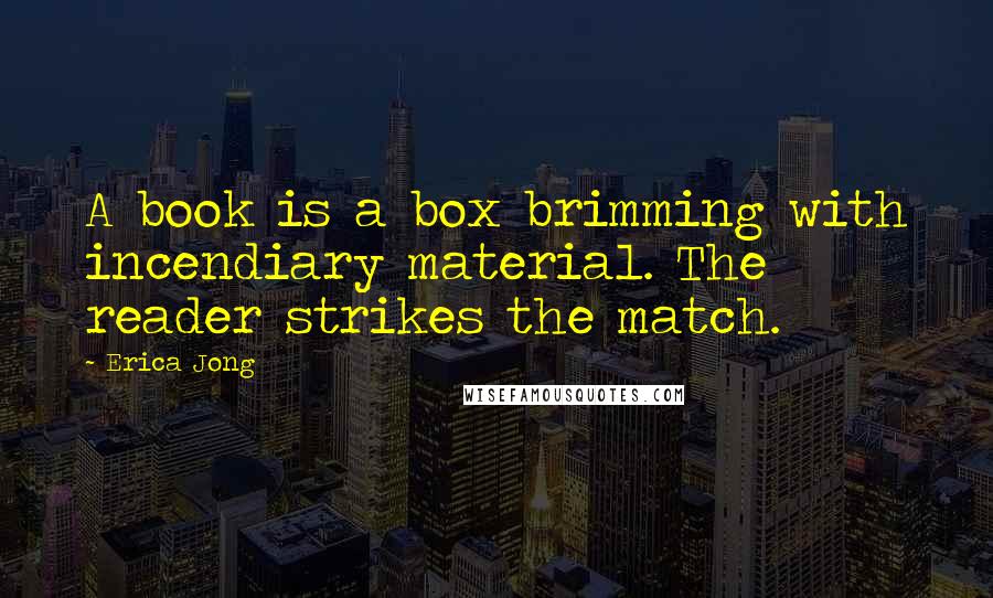 Erica Jong Quotes: A book is a box brimming with incendiary material. The reader strikes the match.
