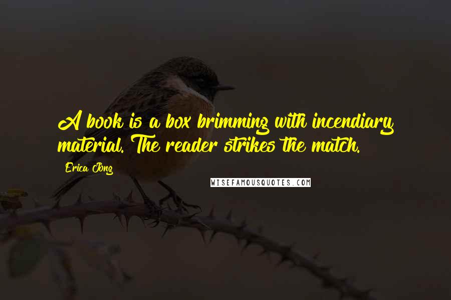 Erica Jong Quotes: A book is a box brimming with incendiary material. The reader strikes the match.