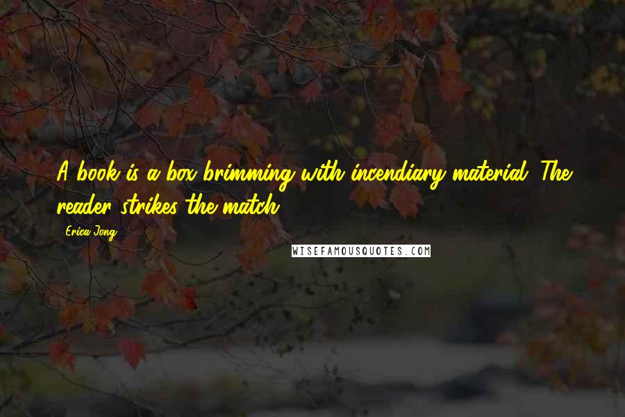 Erica Jong Quotes: A book is a box brimming with incendiary material. The reader strikes the match.