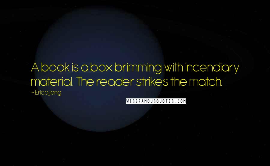 Erica Jong Quotes: A book is a box brimming with incendiary material. The reader strikes the match.