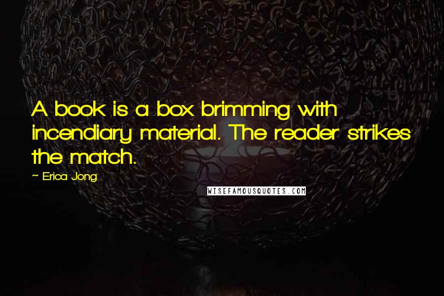 Erica Jong Quotes: A book is a box brimming with incendiary material. The reader strikes the match.