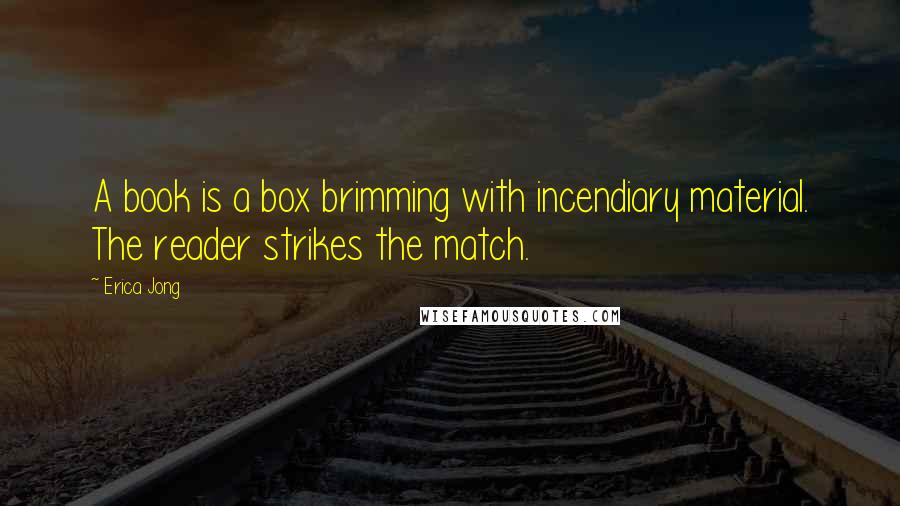 Erica Jong Quotes: A book is a box brimming with incendiary material. The reader strikes the match.