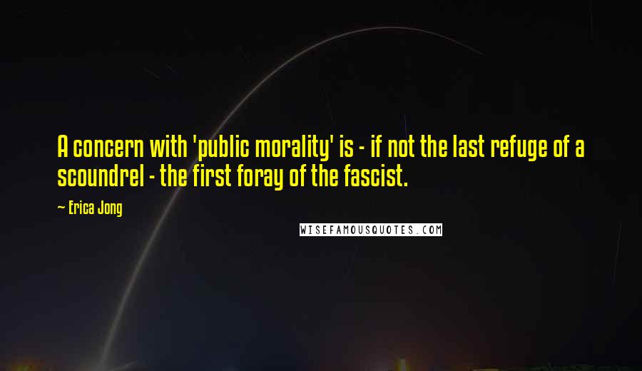 Erica Jong Quotes: A concern with 'public morality' is - if not the last refuge of a scoundrel - the first foray of the fascist.