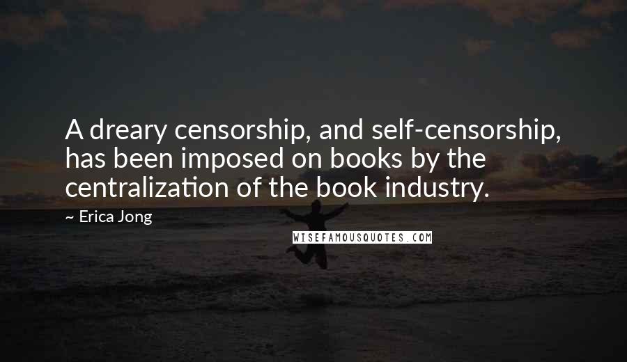 Erica Jong Quotes: A dreary censorship, and self-censorship, has been imposed on books by the centralization of the book industry.