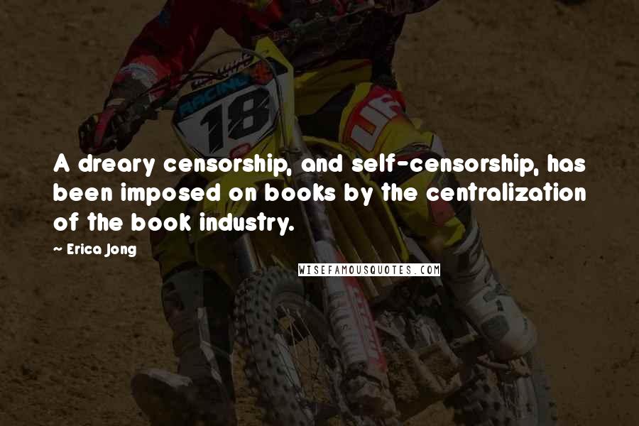 Erica Jong Quotes: A dreary censorship, and self-censorship, has been imposed on books by the centralization of the book industry.