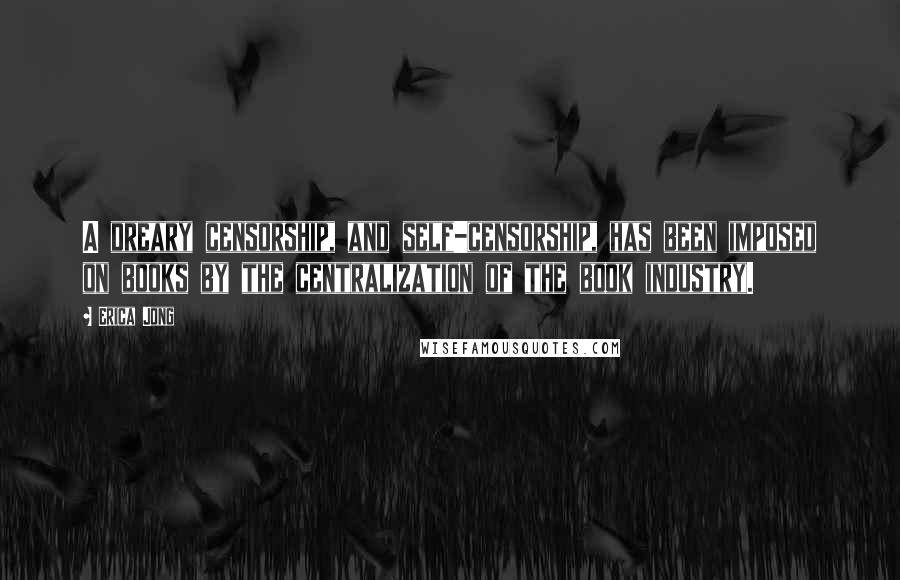 Erica Jong Quotes: A dreary censorship, and self-censorship, has been imposed on books by the centralization of the book industry.