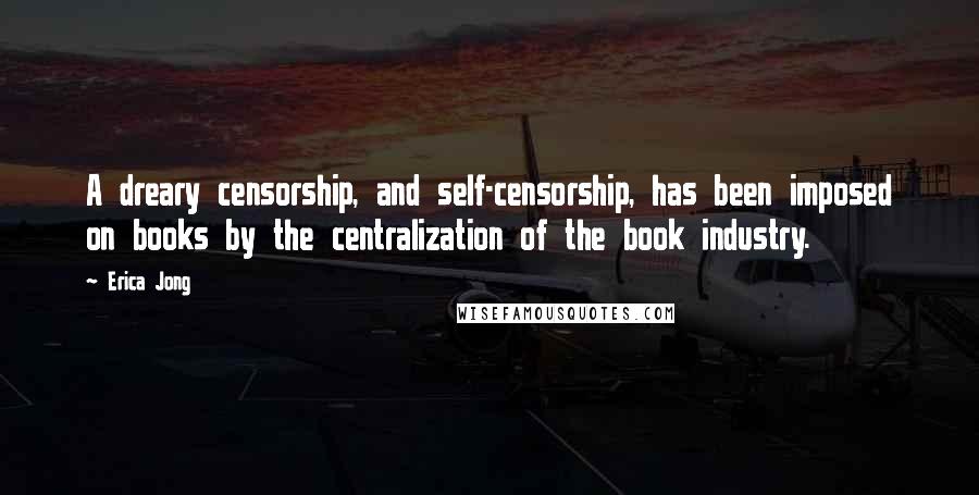 Erica Jong Quotes: A dreary censorship, and self-censorship, has been imposed on books by the centralization of the book industry.