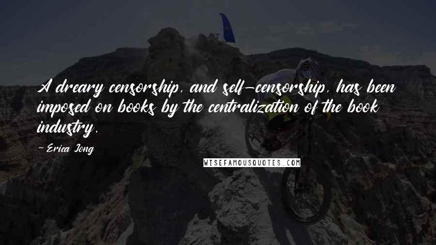 Erica Jong Quotes: A dreary censorship, and self-censorship, has been imposed on books by the centralization of the book industry.