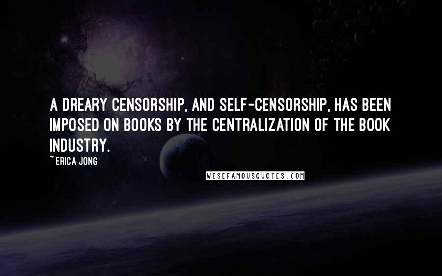 Erica Jong Quotes: A dreary censorship, and self-censorship, has been imposed on books by the centralization of the book industry.