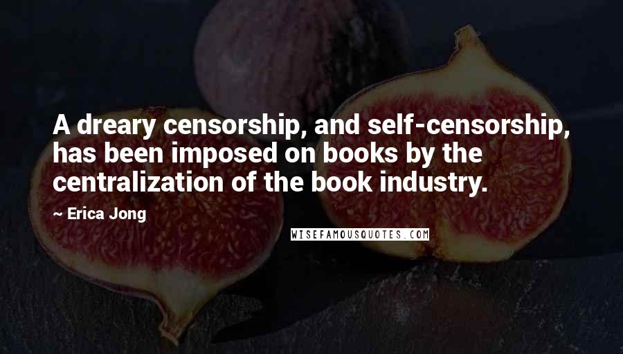Erica Jong Quotes: A dreary censorship, and self-censorship, has been imposed on books by the centralization of the book industry.