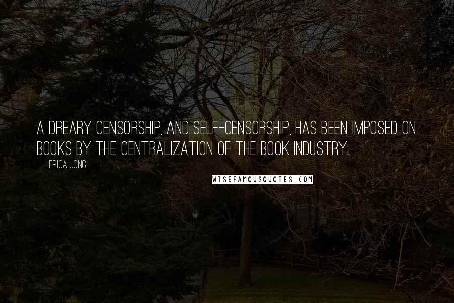 Erica Jong Quotes: A dreary censorship, and self-censorship, has been imposed on books by the centralization of the book industry.