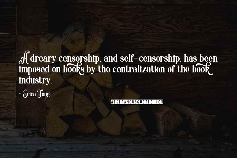 Erica Jong Quotes: A dreary censorship, and self-censorship, has been imposed on books by the centralization of the book industry.