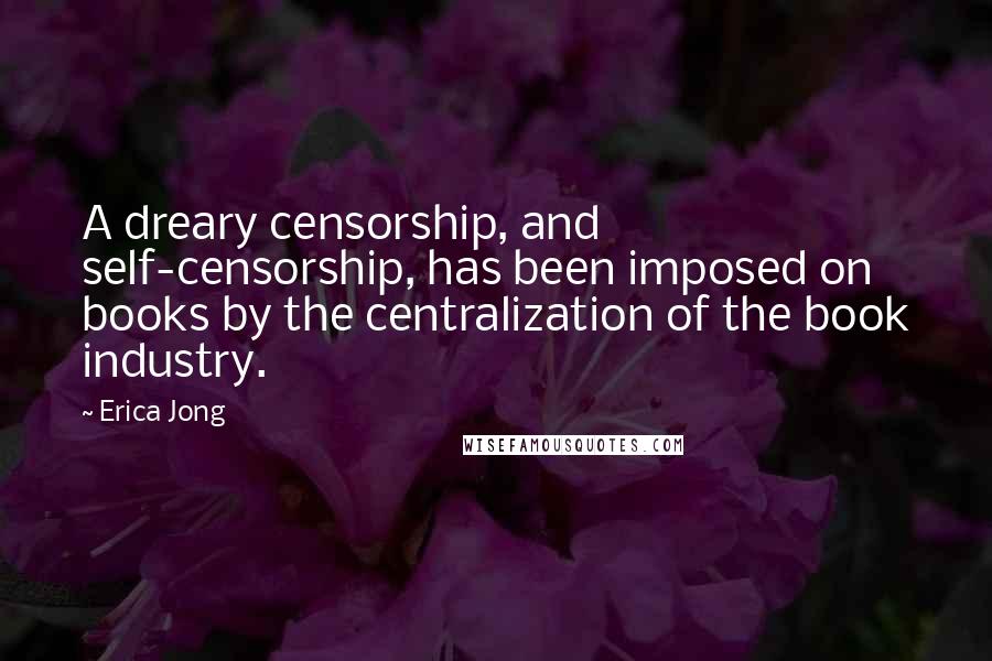 Erica Jong Quotes: A dreary censorship, and self-censorship, has been imposed on books by the centralization of the book industry.