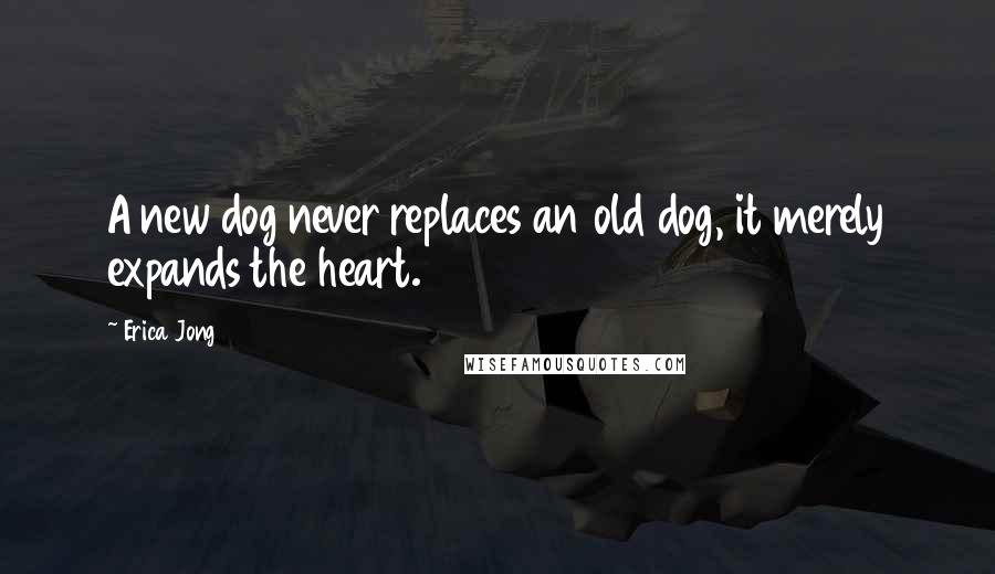 Erica Jong Quotes: A new dog never replaces an old dog, it merely expands the heart.