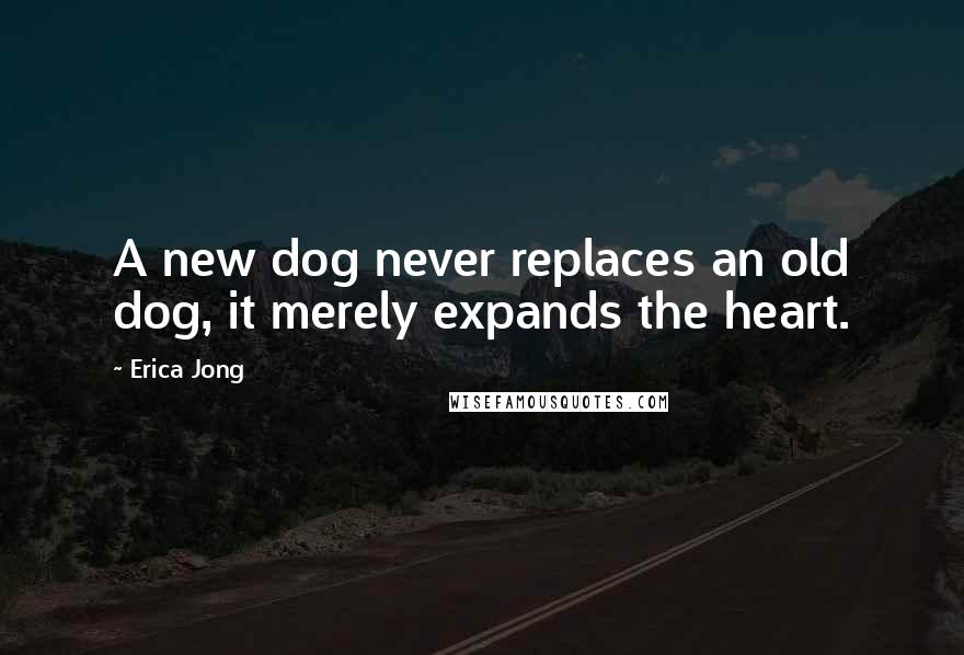 Erica Jong Quotes: A new dog never replaces an old dog, it merely expands the heart.