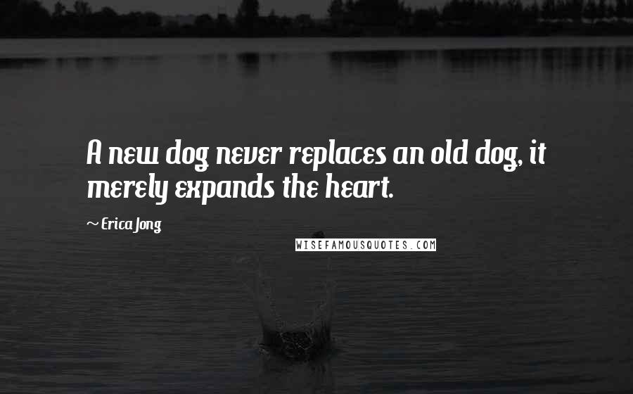 Erica Jong Quotes: A new dog never replaces an old dog, it merely expands the heart.