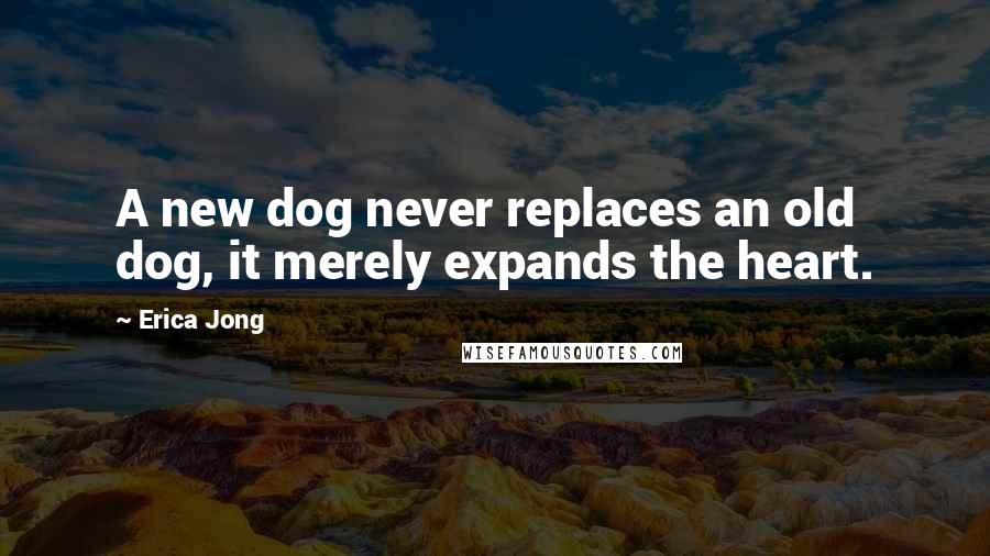 Erica Jong Quotes: A new dog never replaces an old dog, it merely expands the heart.