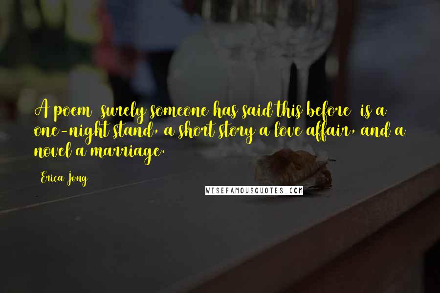 Erica Jong Quotes: A poem (surely someone has said this before) is a one-night stand, a short story a love affair, and a novel a marriage.