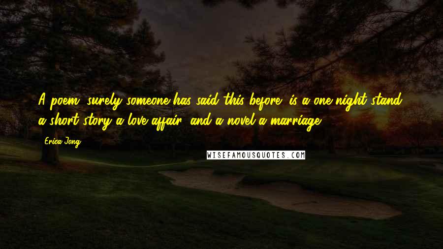 Erica Jong Quotes: A poem (surely someone has said this before) is a one-night stand, a short story a love affair, and a novel a marriage.