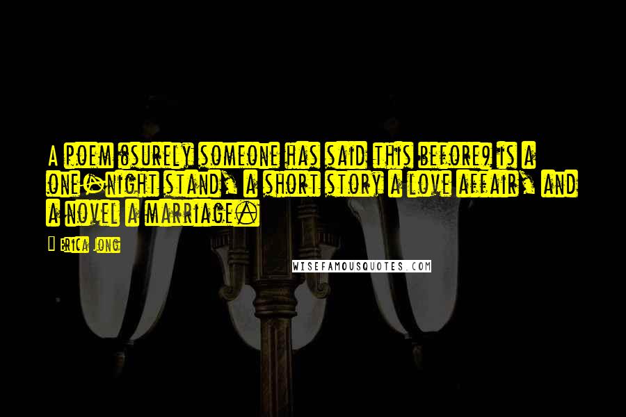 Erica Jong Quotes: A poem (surely someone has said this before) is a one-night stand, a short story a love affair, and a novel a marriage.
