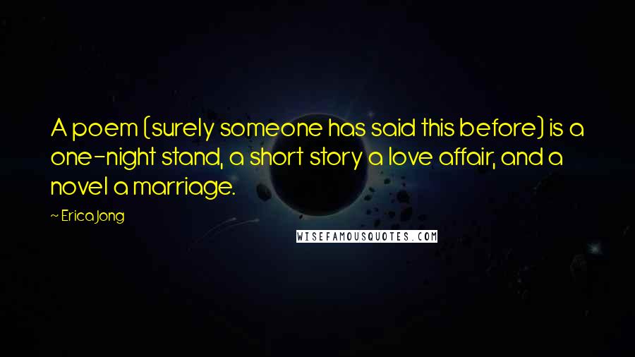 Erica Jong Quotes: A poem (surely someone has said this before) is a one-night stand, a short story a love affair, and a novel a marriage.