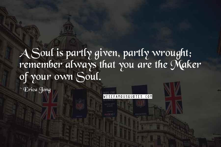 Erica Jong Quotes: A Soul is partly given, partly wrought; remember always that you are the Maker of your own Soul.