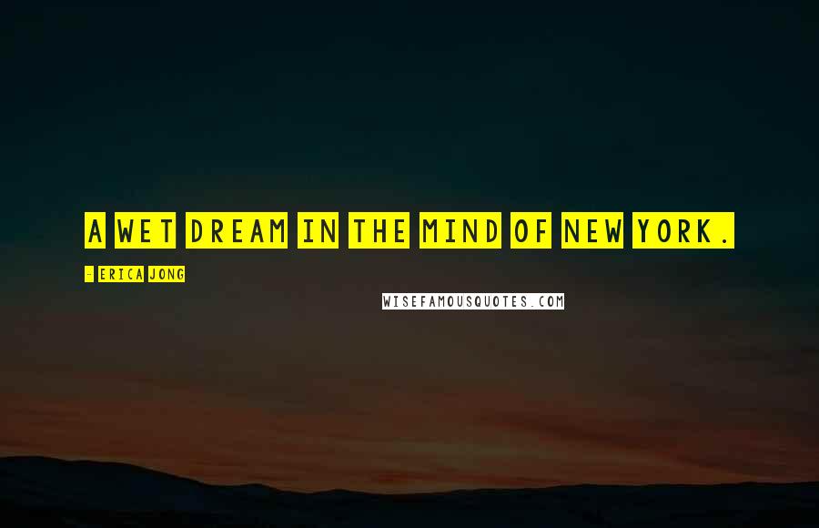Erica Jong Quotes: A wet dream in the mind of New York.