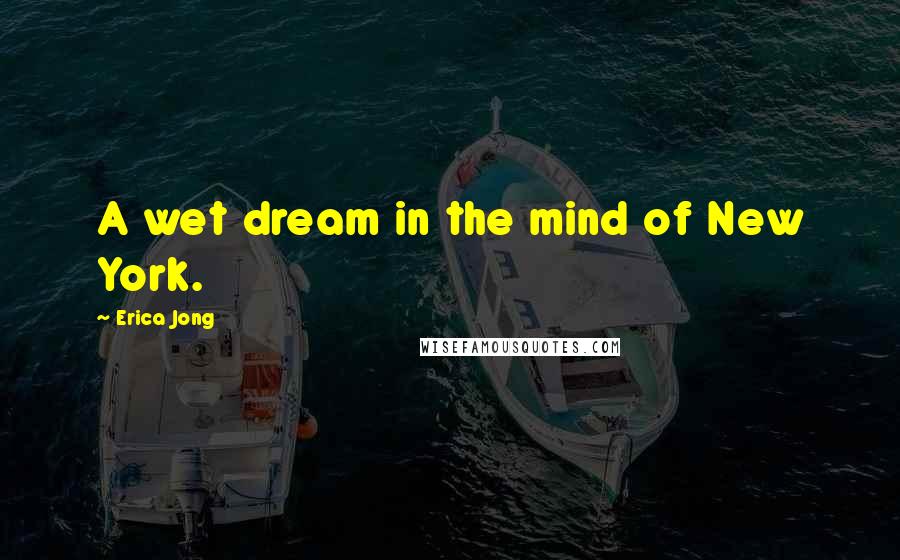 Erica Jong Quotes: A wet dream in the mind of New York.