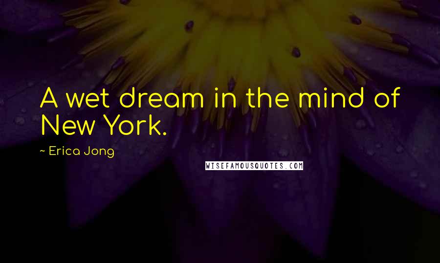 Erica Jong Quotes: A wet dream in the mind of New York.