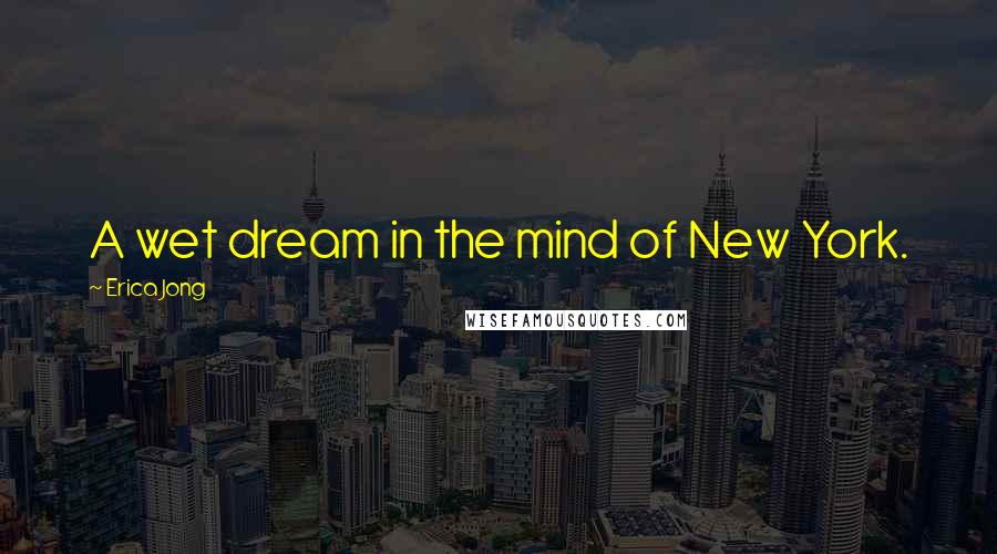 Erica Jong Quotes: A wet dream in the mind of New York.